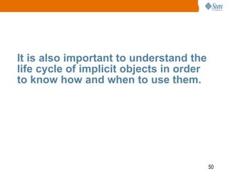 50
It is also important to understand the
life cycle of implicit objects in order
to know how and when to use them.
 
