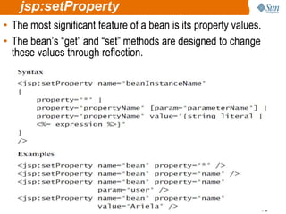 75
jsp:setProperty
• The most significant feature of a bean is its property values.
• The bean’s “get” and “set” methods are designed to change
these values through reflection.
 