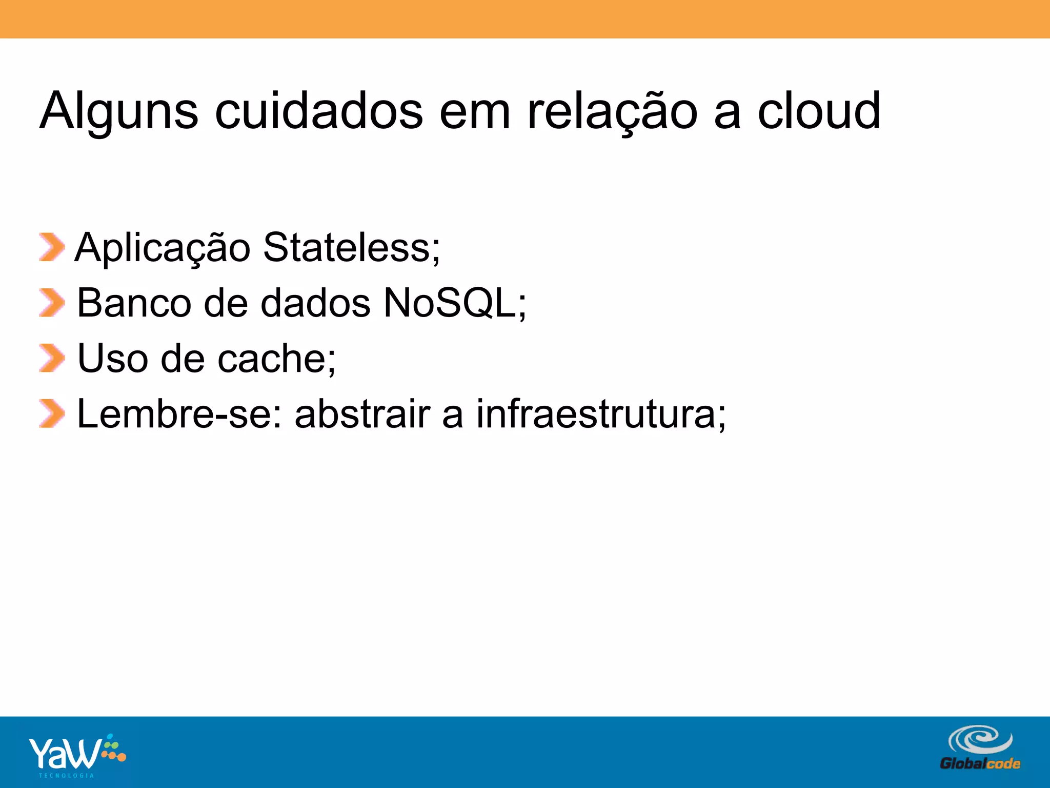 Alguns cuidados em relação a cloud

!     Aplicação Stateless;
!     Banco de dados NoSQL;
!     Uso de cache;
!     Lembre-se: abstrair a infraestrutura;




                                          Globalcode	
  –	
  Open4education
 