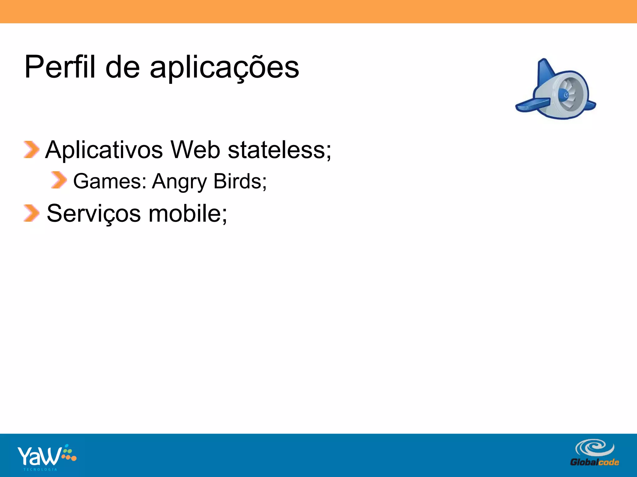 Perfil de aplicações

!   Aplicativos Web stateless;
    !   Games: Angry Birds;
!   Serviços mobile;




                                 Globalcode	
  –	
  Open4education
 