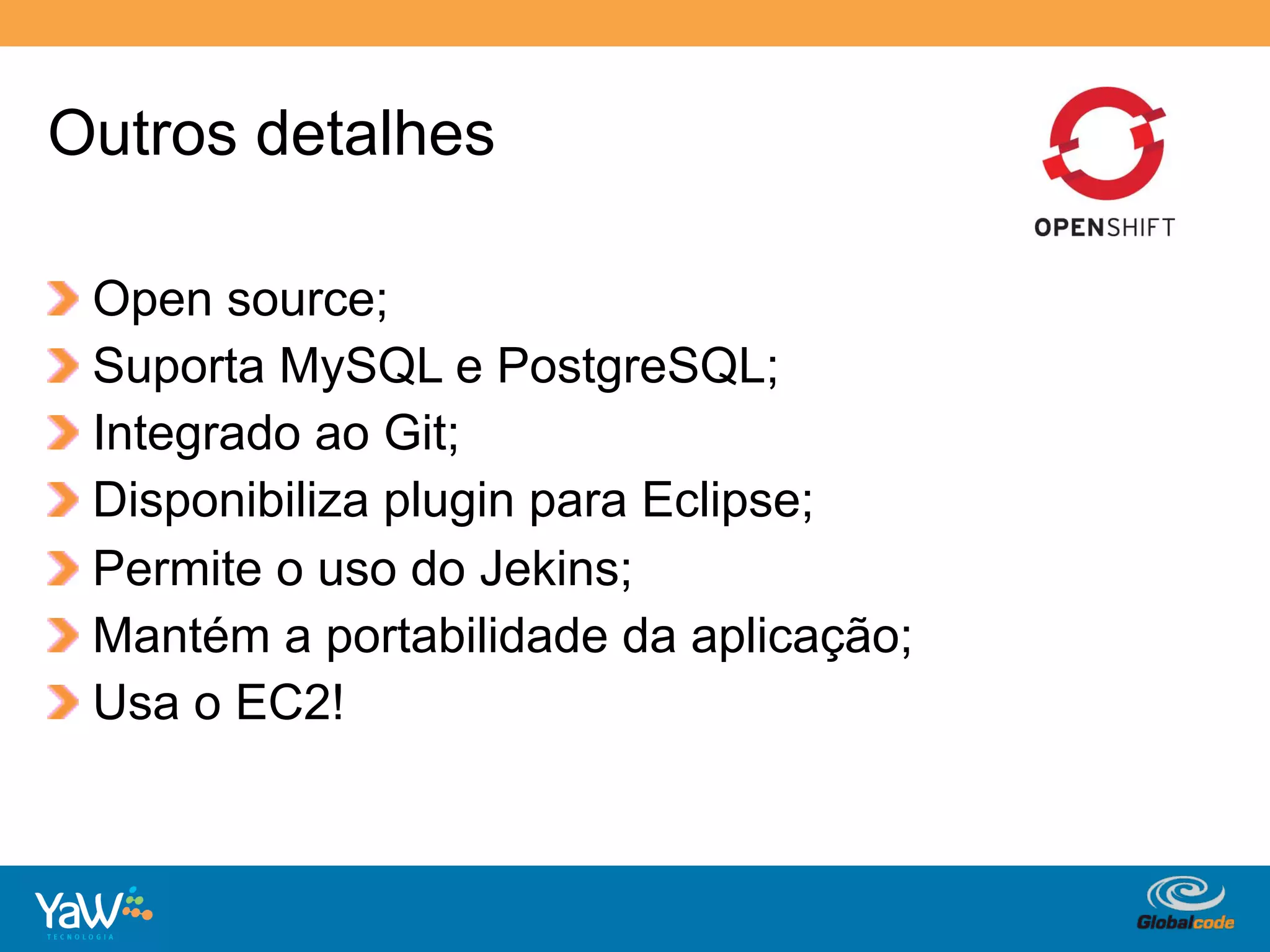 Outros detalhes

!     Open source;
!     Suporta MySQL e PostgreSQL;
!     Integrado ao Git;
!     Disponibiliza plugin para Eclipse;
!     Permite o uso do Jekins;
!     Mantém a portabilidade da aplicação;
!     Usa o EC2!



                                       Globalcode	
  –	
  Open4education
 
