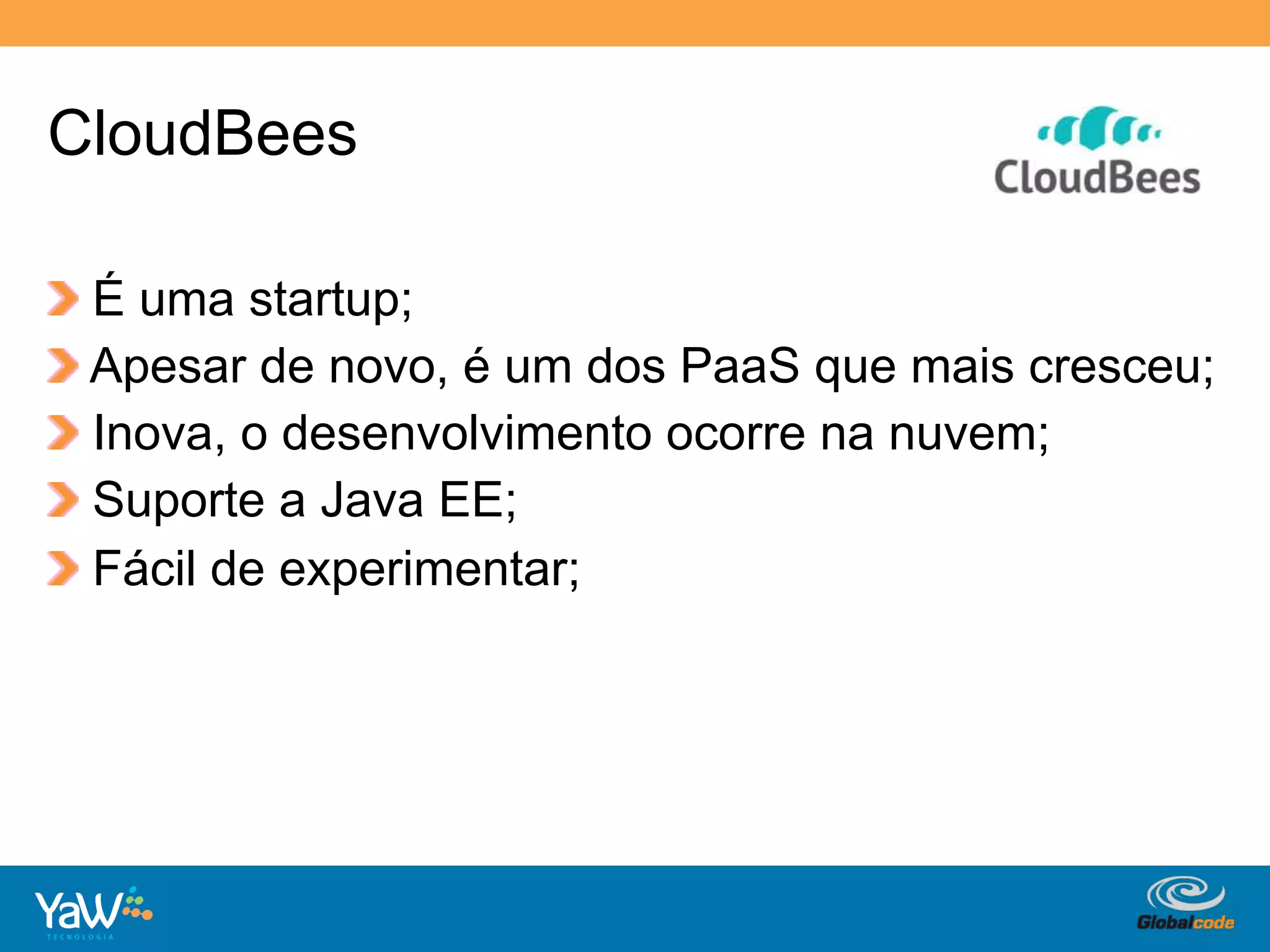 CloudBees

!     É uma startup;
!     Apesar de novo, é um dos PaaS que mais cresceu;
!     Inova, o desenvolvimento ocorre na nuvem;
!     Suporte a Java EE;
!     Fácil de experimentar;




                                     Globalcode	
  –	
  Open4education
 