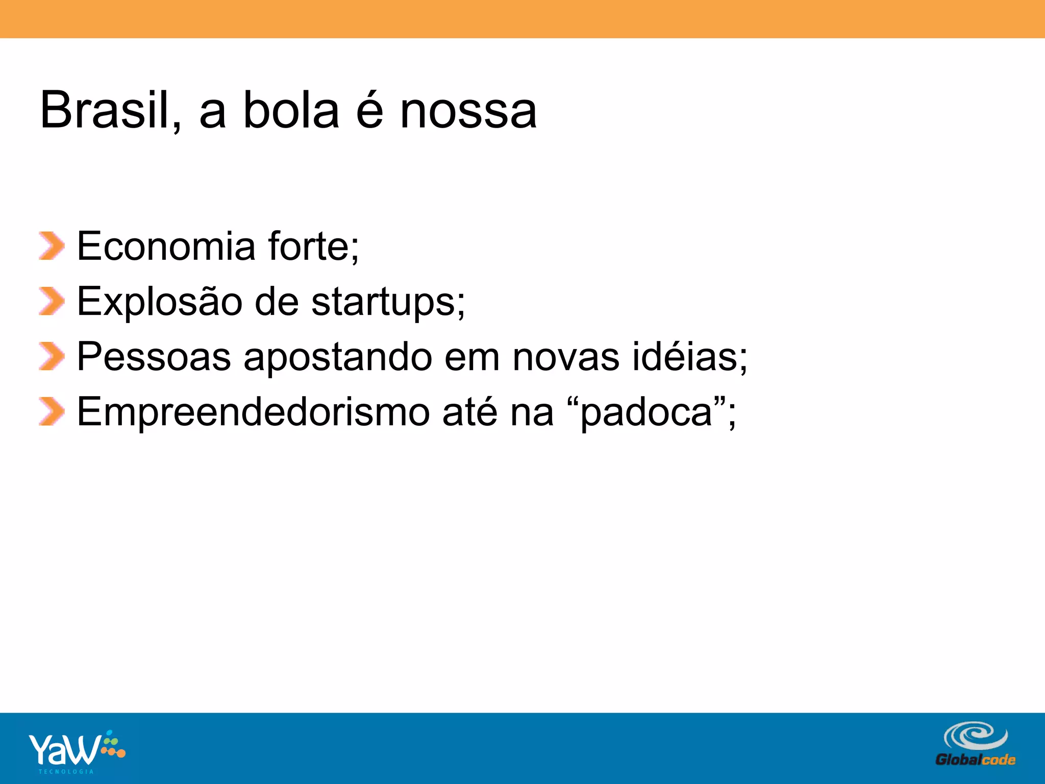 Brasil, a bola é nossa

!     Economia forte;
!     Explosão de startups;
!     Pessoas apostando em novas idéias;
!     Empreendedorismo até na “padoca”;




                                     Globalcode	
  –	
  Open4education
 