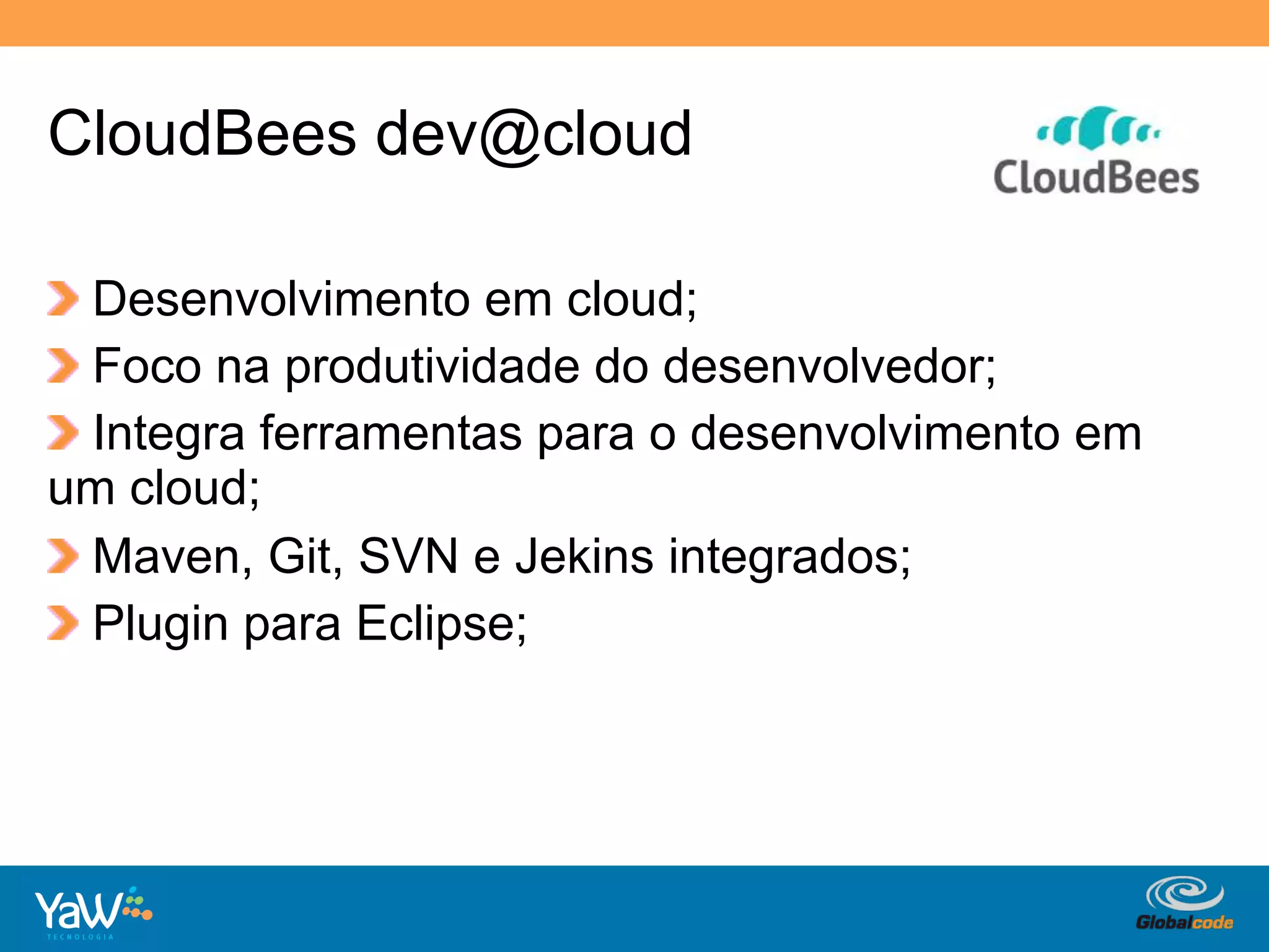 CloudBees dev@cloud

!   Desenvolvimento em cloud;
!   Foco na produtividade do desenvolvedor;
!   Integra ferramentas para o desenvolvimento em
um cloud;
!   Maven, Git, SVN e Jekins integrados;
!   Plugin para Eclipse;




                                    Globalcode	
  –	
  Open4education
 