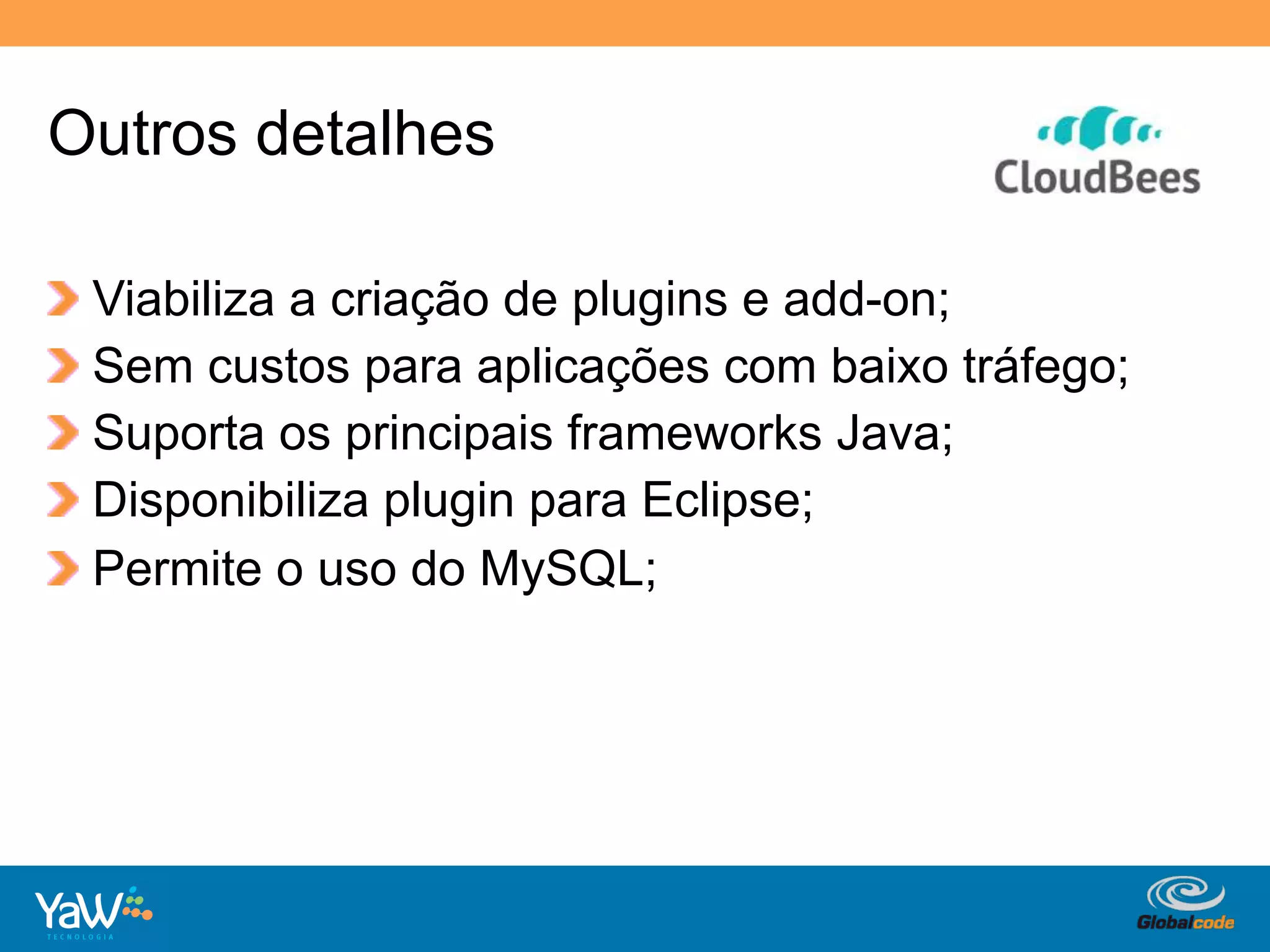 Outros detalhes

!     Viabiliza a criação de plugins e add-on;
!     Sem custos para aplicações com baixo tráfego;
!     Suporta os principais frameworks Java;
!     Disponibiliza plugin para Eclipse;
!     Permite o uso do MySQL;




                                       Globalcode	
  –	
  Open4education
 