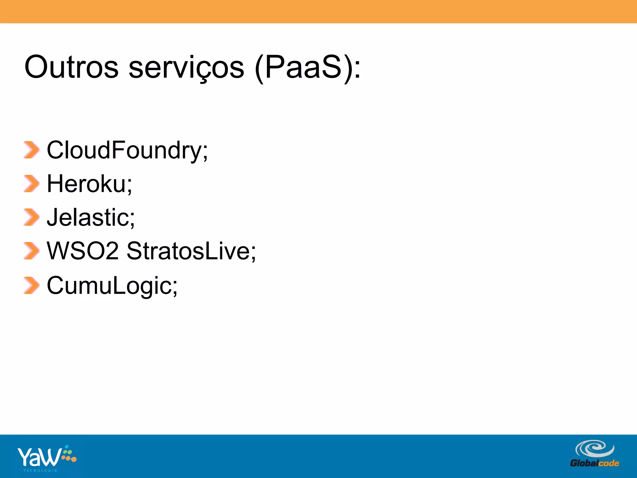 Outros serviços (PaaS):

!     CloudFoundry;
!     Heroku;
!     Jelastic;
!     WSO2 StratosLive;
!     CumuLogic;




                          Globalcode	
  –	
  Open4education
 