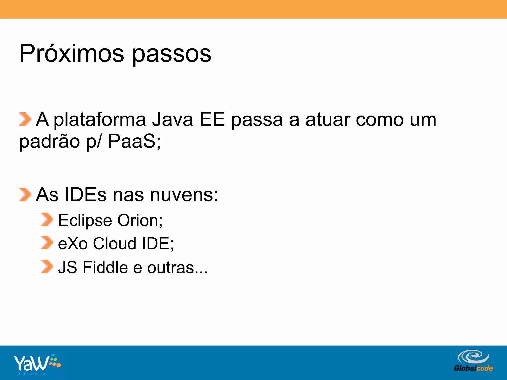 Próximos passos

!   A plataforma Java EE passa a atuar como um
padrão p/ PaaS;

!   As IDEs nas nuvens:
    !   Eclipse Orion;
    !   eXo Cloud IDE;
    !   JS Fiddle e outras...



                                   Globalcode	
  –	
  Open4education
 