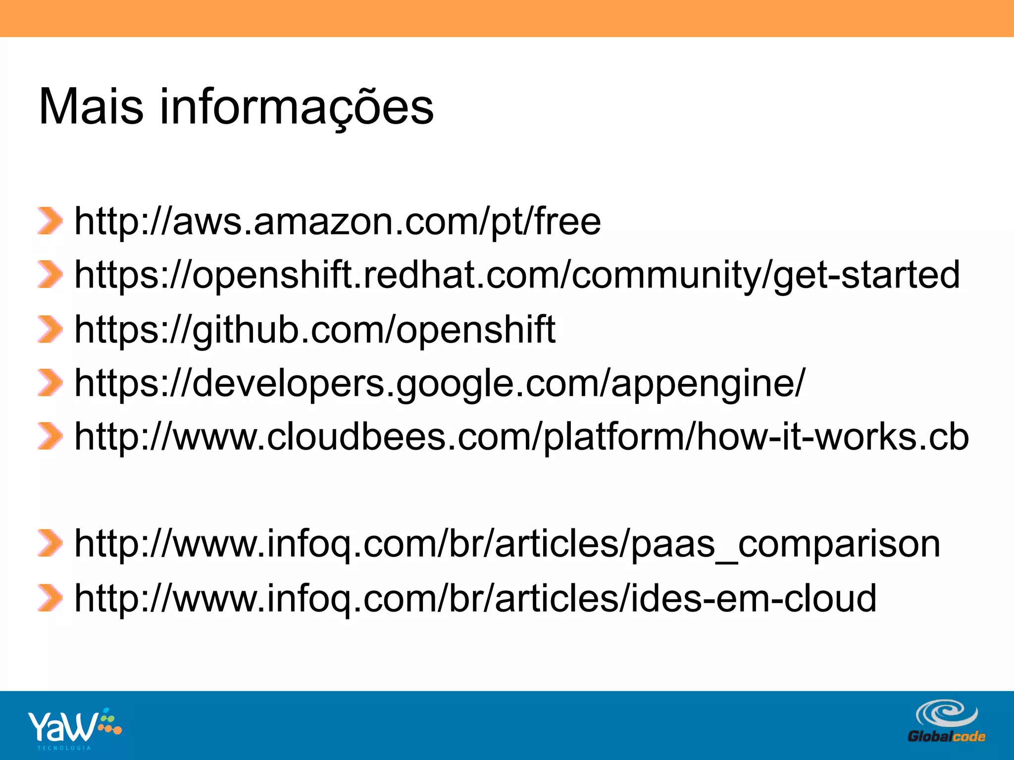 Mais informações

!     http://aws.amazon.com/pt/free
!     https://openshift.redhat.com/community/get-started
!     https://github.com/openshift
!     https://developers.google.com/appengine/
!     http://www.cloudbees.com/platform/how-it-works.cb

!   http://www.infoq.com/br/articles/paas_comparison
!   http://www.infoq.com/br/articles/ides-em-cloud


                                       Globalcode	
  –	
  Open4education
 