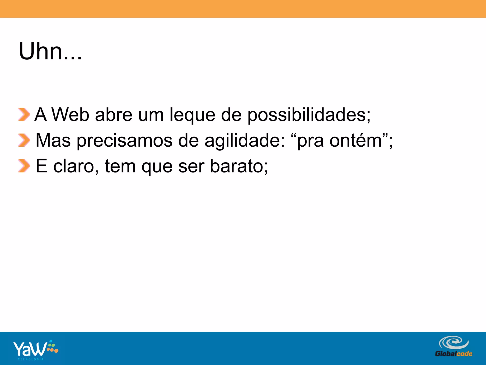 Uhn...

!   A Web abre um leque de possibilidades;
!   Mas precisamos de agilidade: “pra ontém”;
!   E claro, tem que ser barato;




                                     Globalcode	
  –	
  Open4education
 