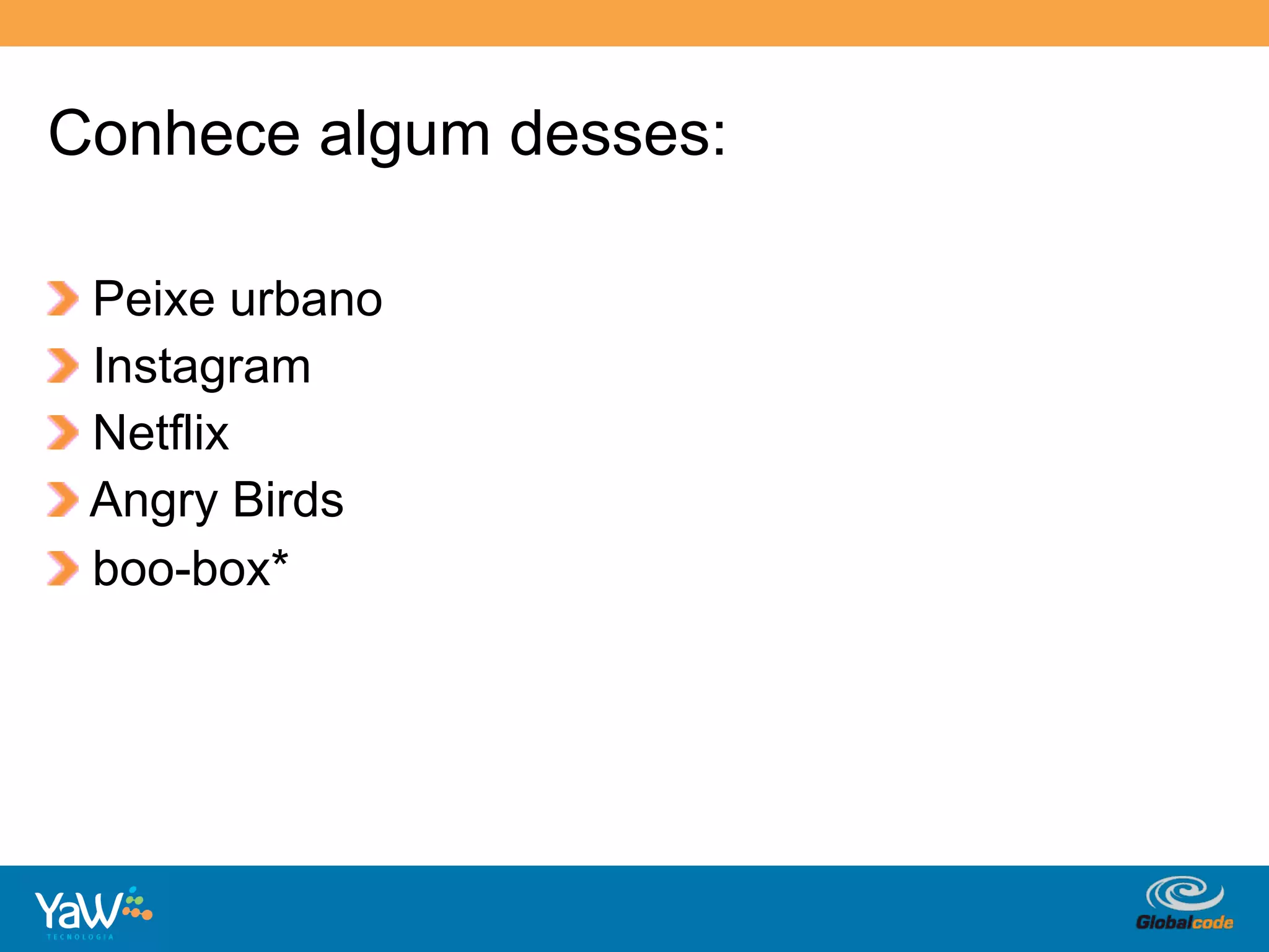 Conhece algum desses:

!     Peixe urbano
!     Instagram
!     Netflix
!     Angry Birds
!     boo-box*




                        Globalcode	
  –	
  Open4education
 