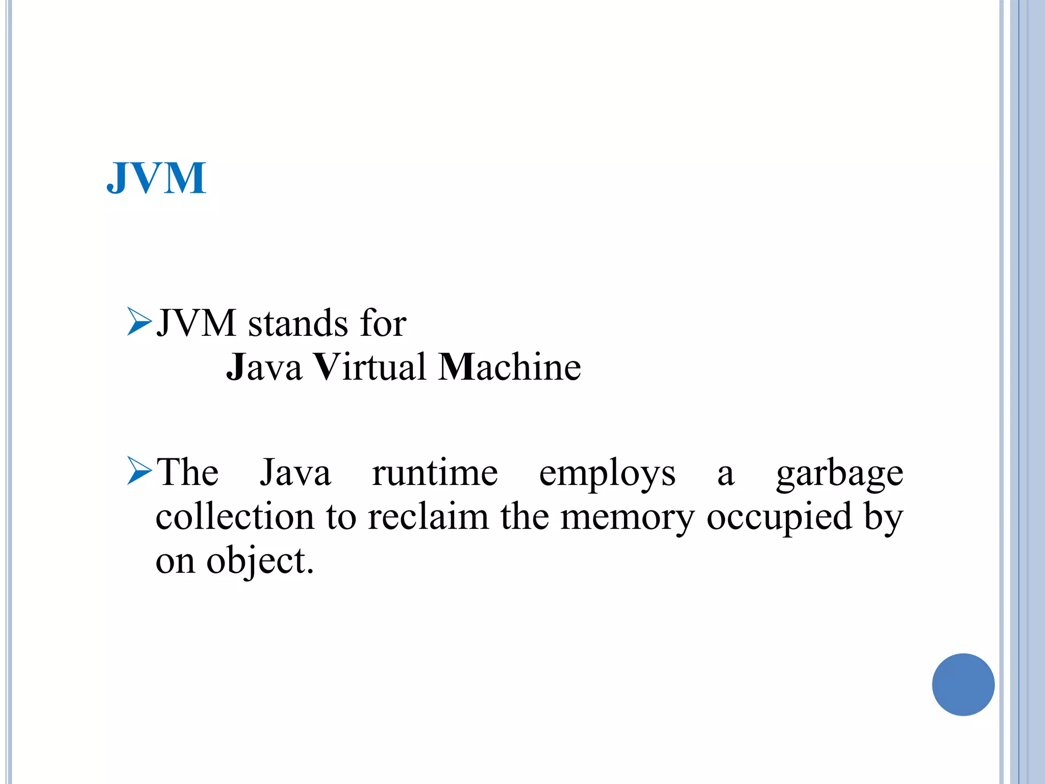 JVM 
JVM stands for 
Java Virtual Machine 
The Java runtime employs a garbage 
collection to reclaim the memory occupied by 
on object. 
 