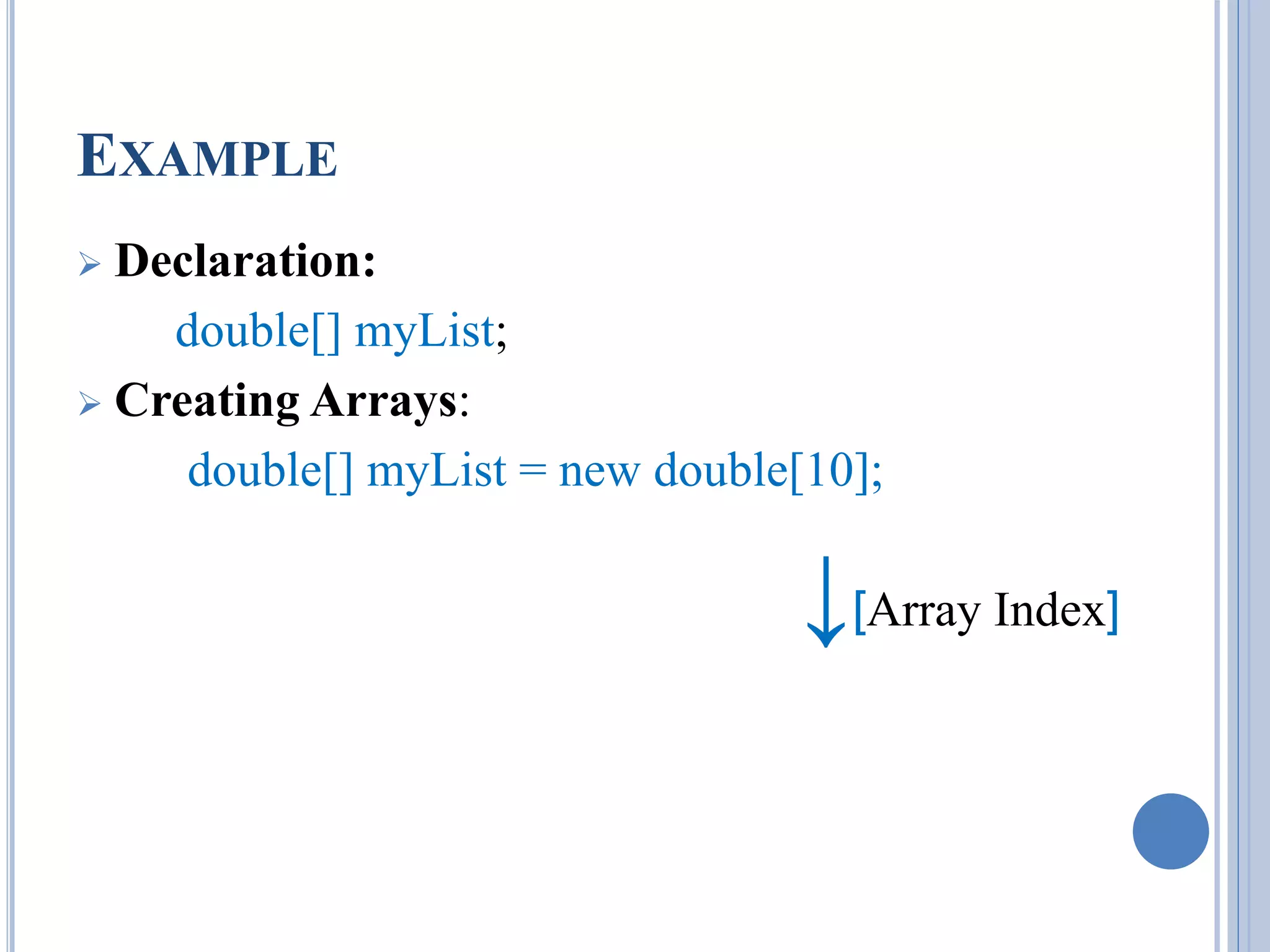 EXAMPLE 
 Declaration: 
double[] myList; 
 Creating Arrays: 
double[] myList = new double[10]; 
↓[Array Index] 
 