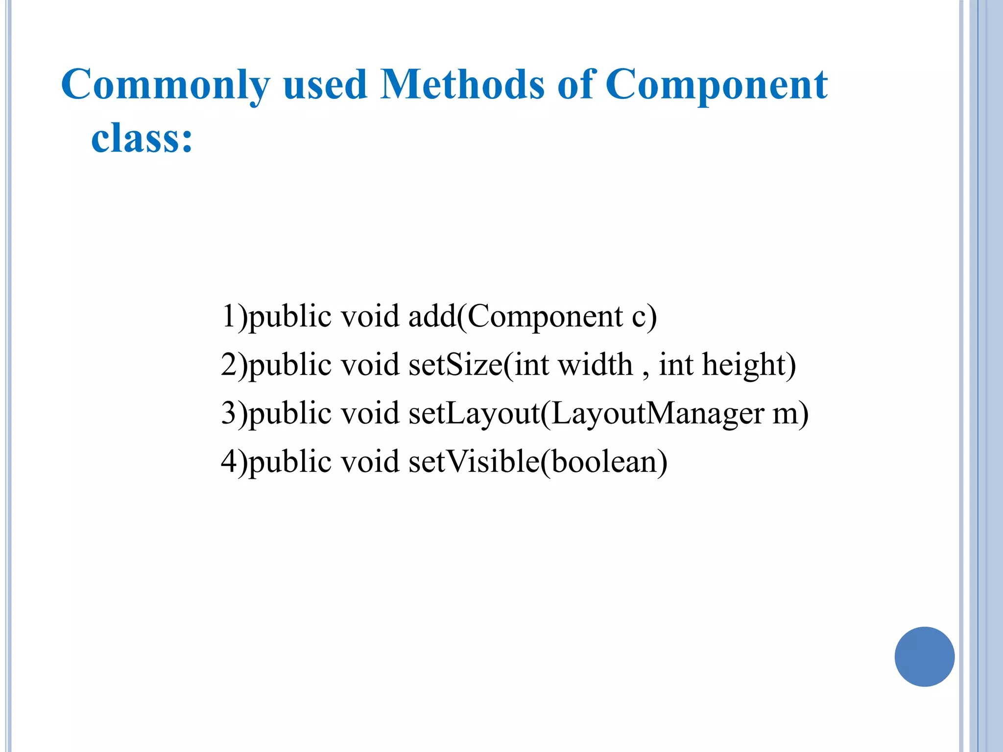 Commonly used Methods of Component 
class: 
1)public void add(Component c) 
2)public void setSize(int width , int height) 
3)public void setLayout(LayoutManager m) 
4)public void setVisible(boolean) 
 