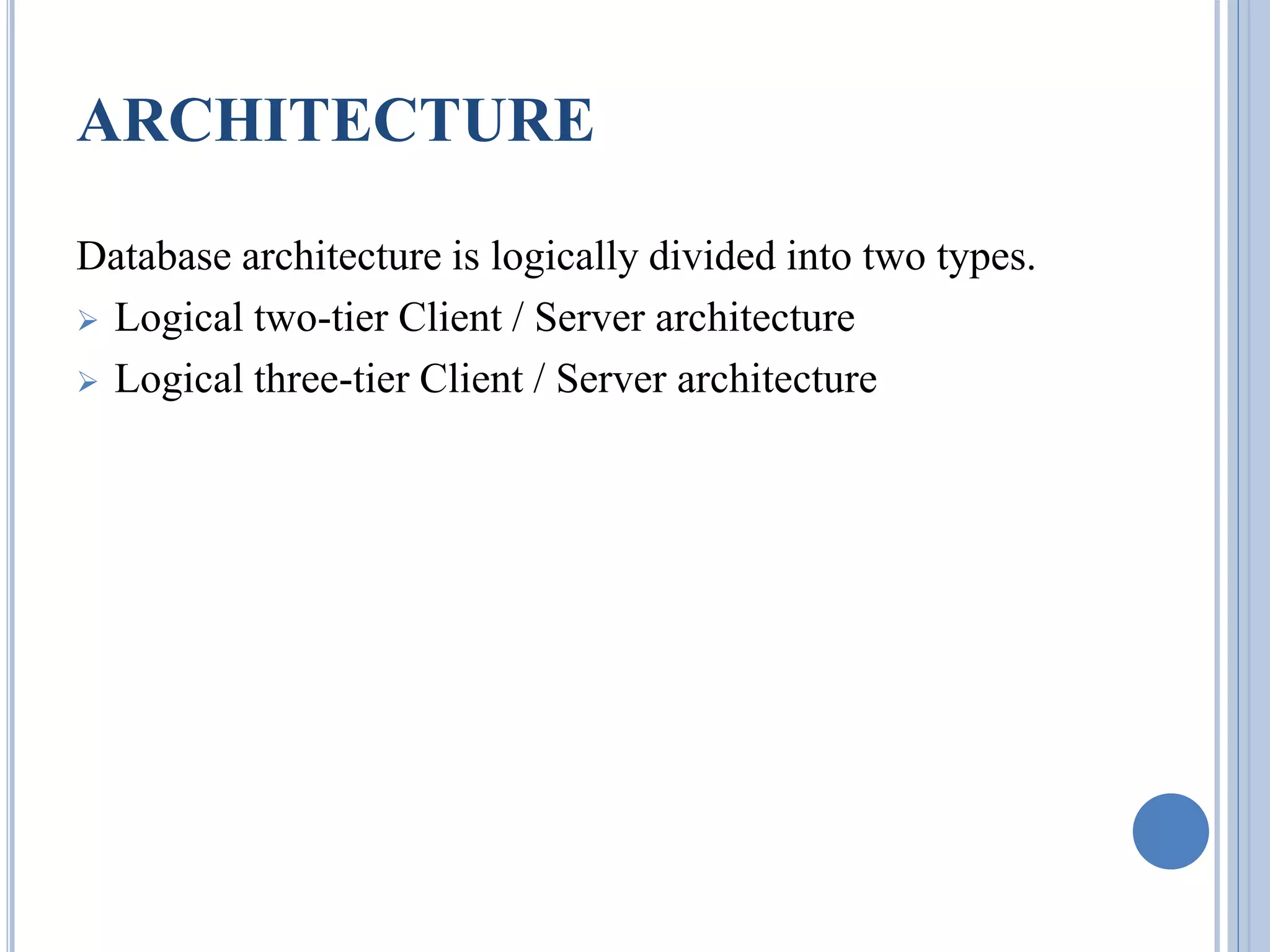 ARCHITECTURE 
Database architecture is logically divided into two types. 
 Logical two-tier Client / Server architecture 
 Logical three-tier Client / Server architecture 
 