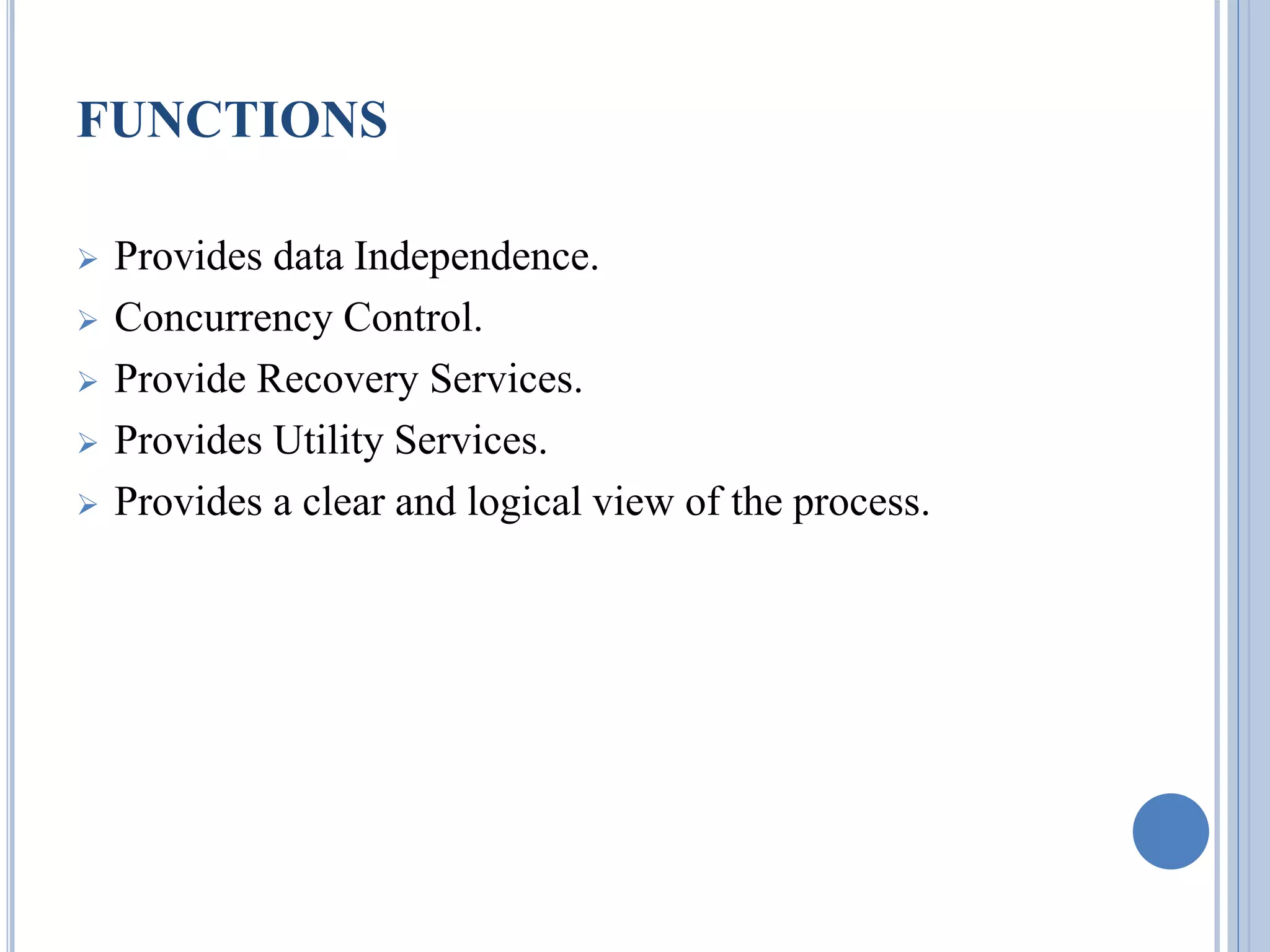 FUNCTIONS 
 Provides data Independence. 
 Concurrency Control. 
 Provide Recovery Services. 
 Provides Utility Services. 
 Provides a clear and logical view of the process. 
 