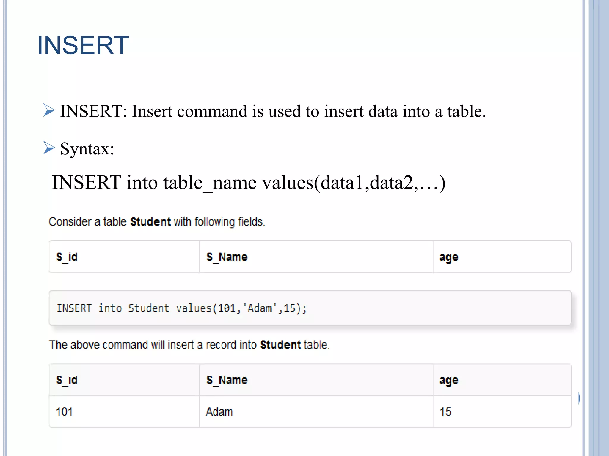 INSERT 
 INSERT: Insert command is used to insert data into a table. 
 Syntax: 
INSERT into table_name values(data1,data2,…) 
 