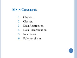 MAIN CONCEPTS 
1. Objects. 
2. Classes. 
3. Data Abstraction. 
4. Data Encapsulation. 
5. Inheritance. 
6. Polymorphism. 
 