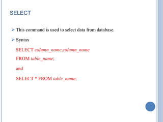 SELECT 
 This command is used to select data from database. 
 Syntax 
SELECT column_name,column_name 
FROM table_name; 
and 
SELECT * FROM table_name; 
 