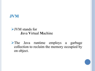 JVM 
JVM stands for 
Java Virtual Machine 
The Java runtime employs a garbage 
collection to reclaim the memory occupied by 
on object. 
 