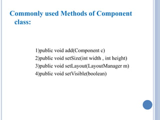 Commonly used Methods of Component 
class: 
1)public void add(Component c) 
2)public void setSize(int width , int height) 
3)public void setLayout(LayoutManager m) 
4)public void setVisible(boolean) 
 