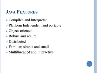 JAVA FEATURES 
 Compiled and Interpreted 
 Platform Independent and portable 
 Object-oriented 
 Robust and secure 
 Distributed 
 Familiar, simple and small 
 Multithreaded and Interactive 
 