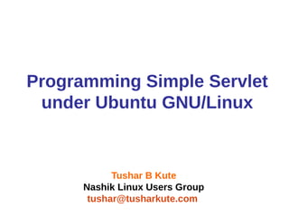 Programming Simple Servlet
under Ubuntu GNU/Linux
Tushar B Kute
Nashik Linux Users Group
tushar@tusharkute.com
 