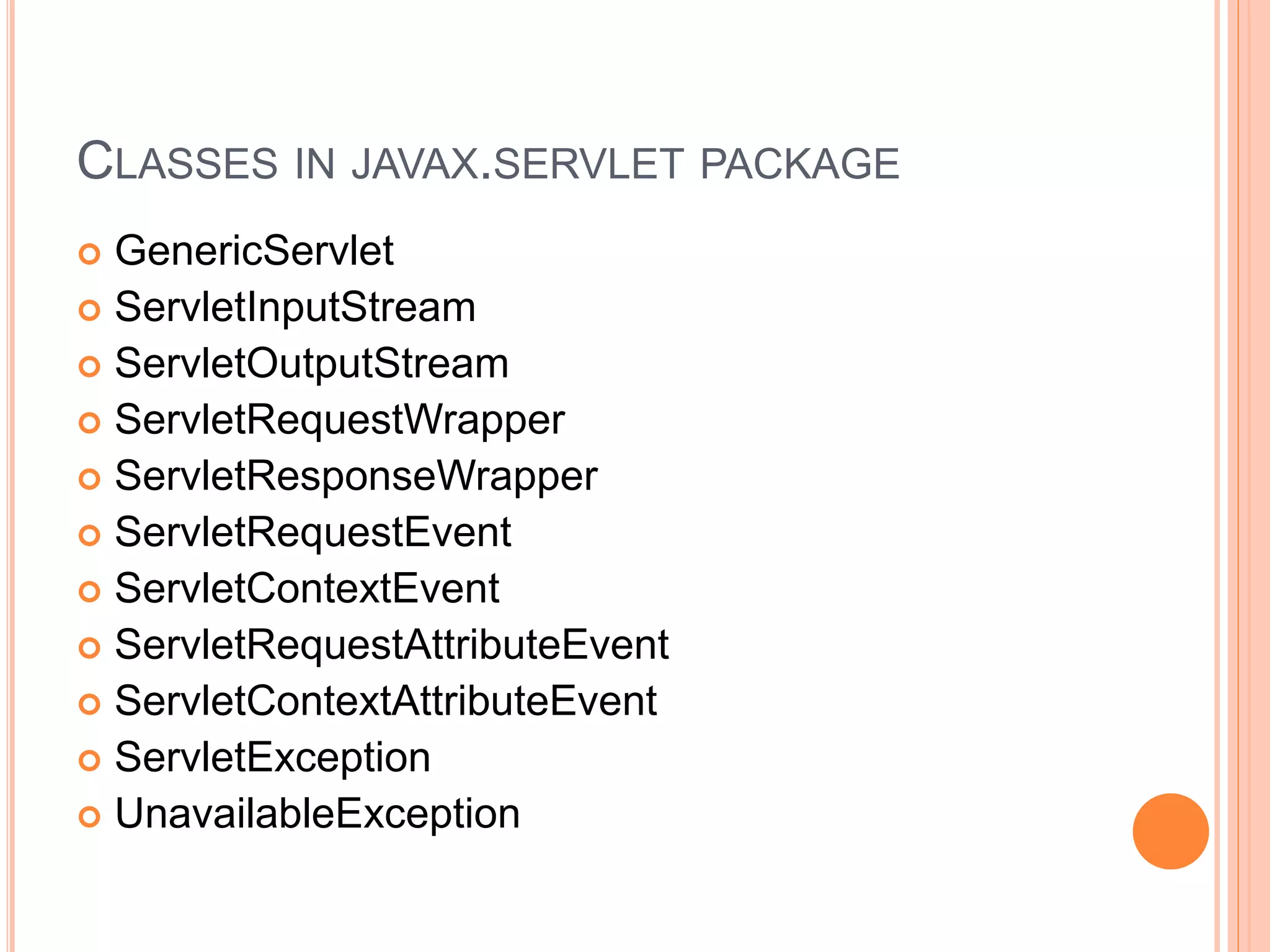 CLASSES IN JAVAX.SERVLET PACKAGE
 GenericServlet
 ServletInputStream
 ServletOutputStream
 ServletRequestWrapper
 ServletResponseWrapper
 ServletRequestEvent
 ServletContextEvent
 ServletRequestAttributeEvent
 ServletContextAttributeEvent
 ServletException
 UnavailableException
 