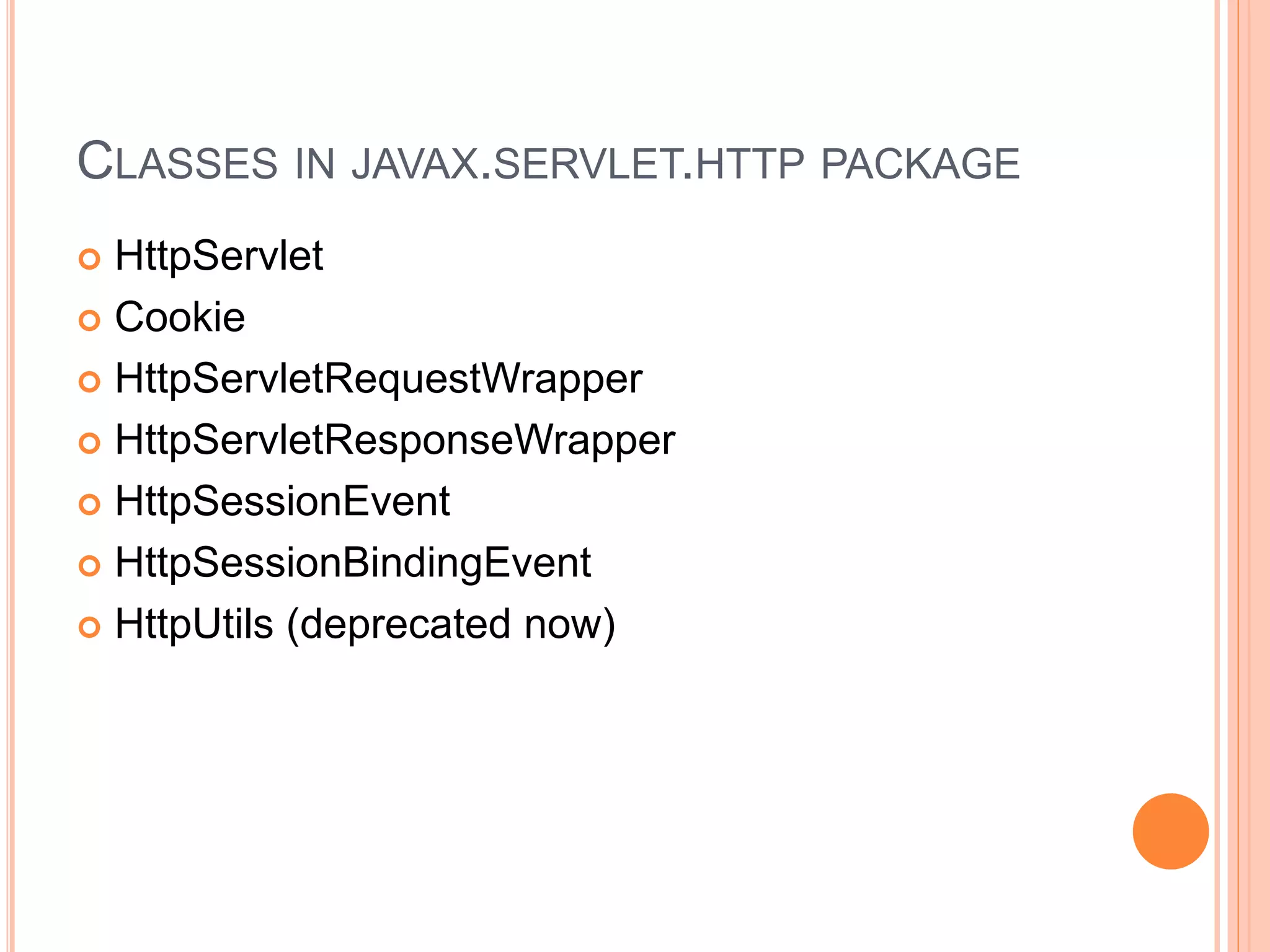 CLASSES IN JAVAX.SERVLET.HTTP PACKAGE
 HttpServlet
 Cookie
 HttpServletRequestWrapper
 HttpServletResponseWrapper
 HttpSessionEvent
 HttpSessionBindingEvent
 HttpUtils (deprecated now)
 