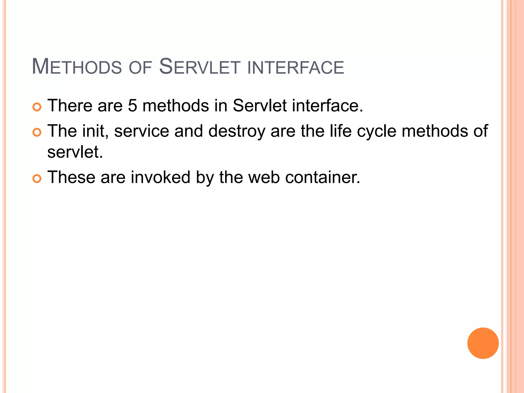 METHODS OF SERVLET INTERFACE
 There are 5 methods in Servlet interface.
 The init, service and destroy are the life cycle methods of
servlet.
 These are invoked by the web container.
 