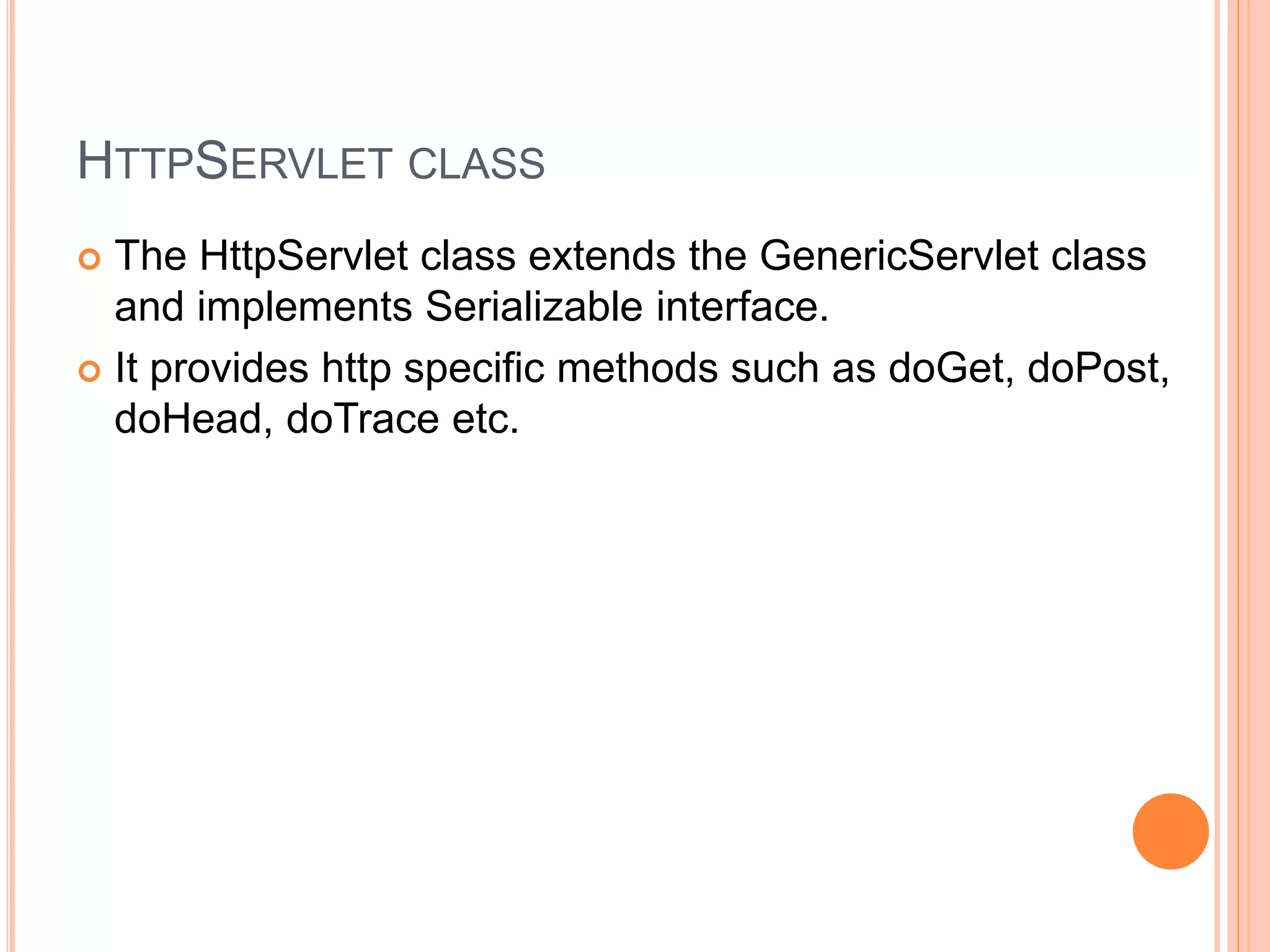 HTTPSERVLET CLASS
 The HttpServlet class extends the GenericServlet class
and implements Serializable interface.
 It provides http specific methods such as doGet, doPost,
doHead, doTrace etc.
 