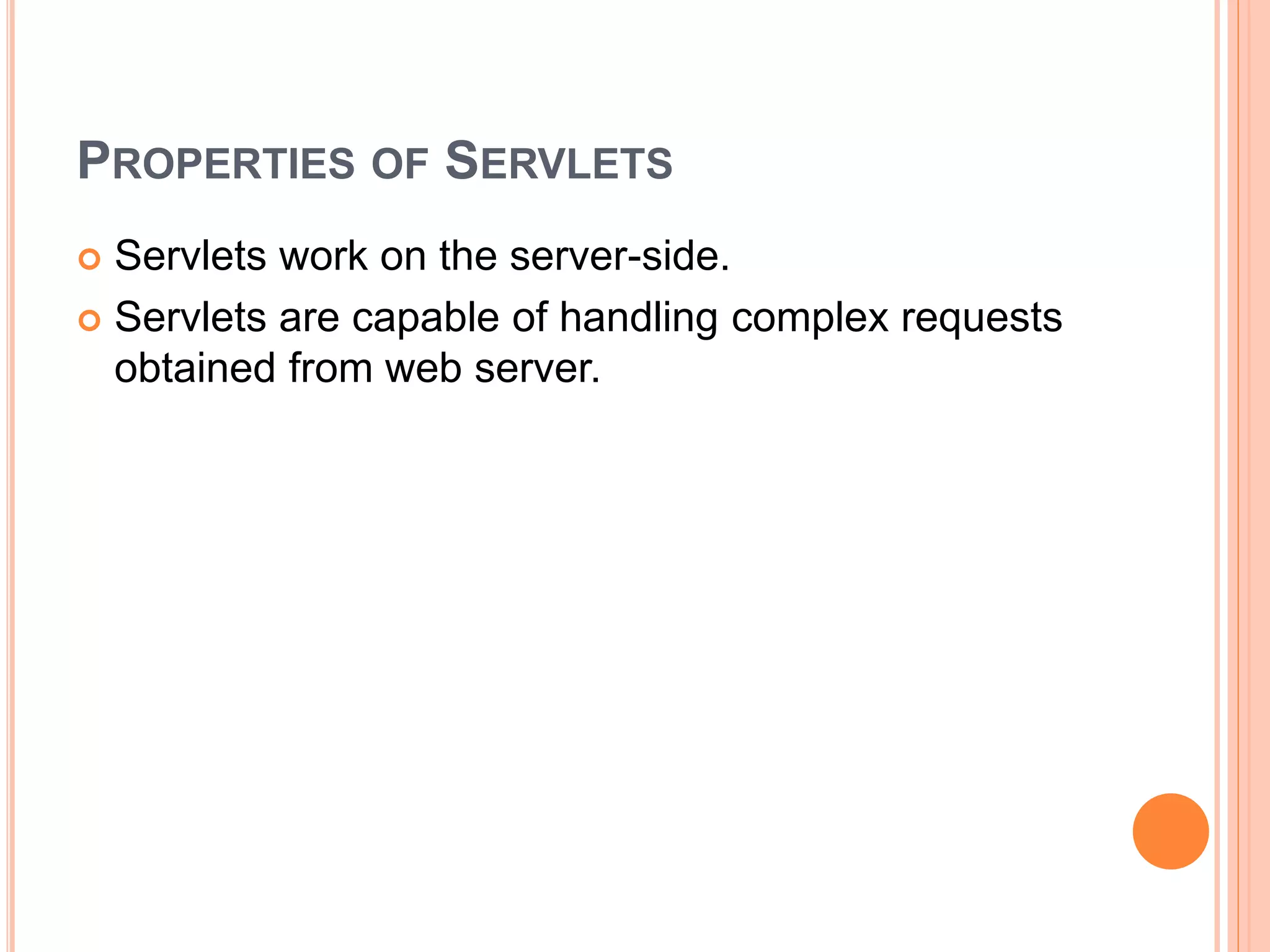 PROPERTIES OF SERVLETS
 Servlets work on the server-side.
 Servlets are capable of handling complex requests
obtained from web server.
 