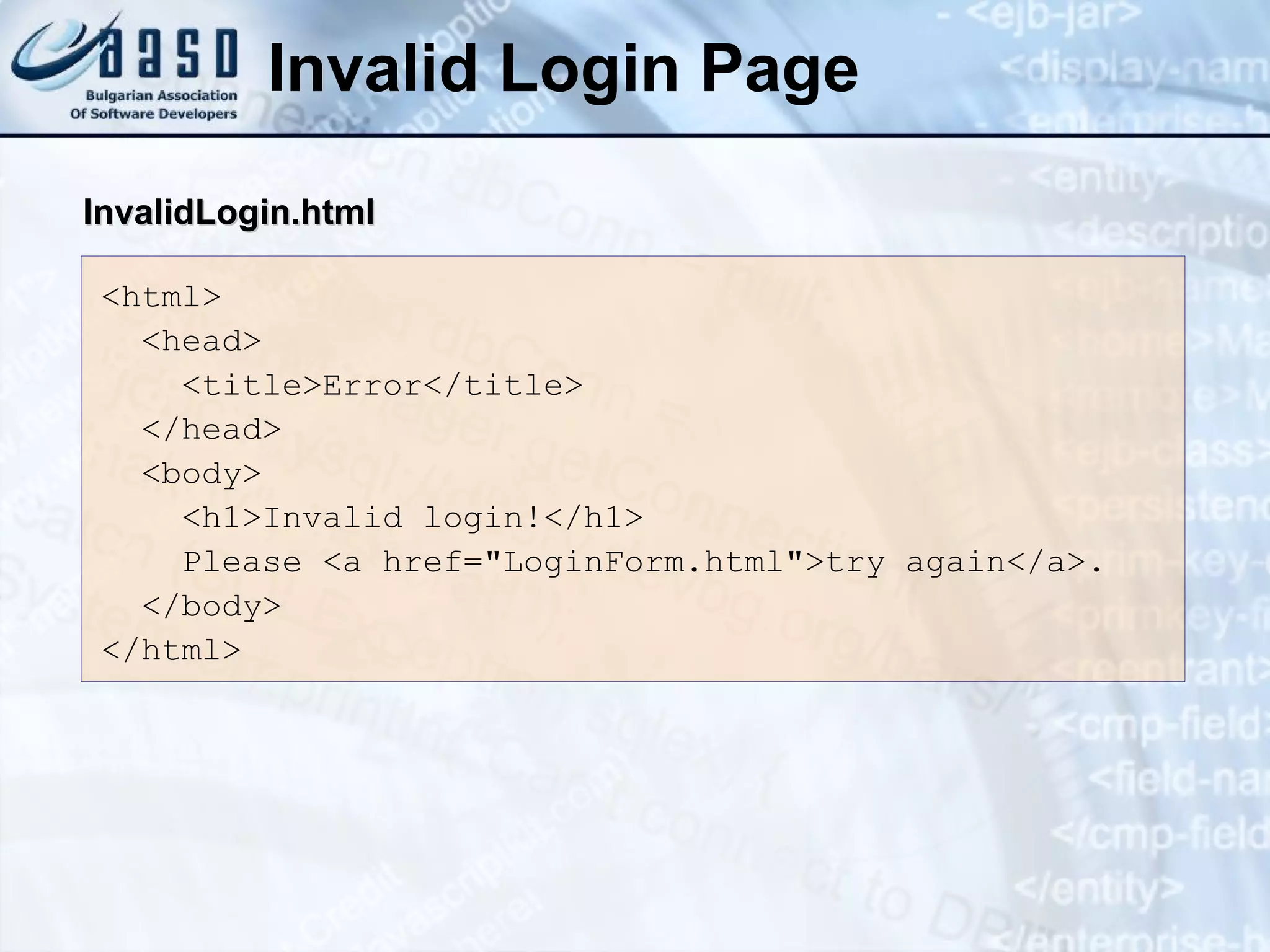 Invalid Login Page
<html>
<head>
<title>Error</title>
</head>
<body>
<h1>Invalid login!</h1>
Please <a href="LoginForm.html">try again</a>.
</body>
</html>
InvalidLogin.html
InvalidLogin.html
 