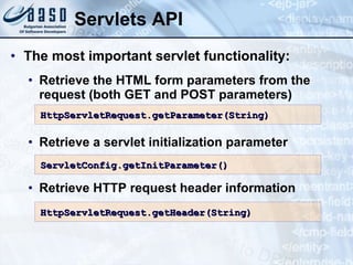 Servlets API
• The most important servlet functionality:
• Retrieve the HTML form parameters from the
request (both GET and POST parameters)
• Retrieve a servlet initialization parameter
• Retrieve HTTP request header information
HttpServletRequest.getParameter(
HttpServletRequest.getParameter(String
String)
)
ServletConfig.getInitParameter
ServletConfig.getInitParameter()
()
HttpServletRequest.getHeader(
HttpServletRequest.getHeader(String
String)
)
 