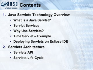 Contents
1. Java Servlets Technology Overview
• What is a Java Servlet?
• Servlet Services
• Why Use Servlets?
• Time Servlet – Example
• Deploying Servlets on Eclipse IDE
2. Servlets Architecture
• Servlets API
• Servlets Life-Cycle
 