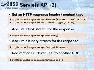 Servlets API (2)
• Set an HTTP response header / content type
• Acquire a text stream for the response
• Acquire a binary stream for the response
• Redirect an HTTP request to another URL
HttpServletResponse.setHeader
HttpServletResponse.setHeader(<name>, <value>) /
(<name>, <value>) /
HttpServletResponse.setContentType(
HttpServletResponse.setContentType(String
String)
)
HttpServletResponse.getWriter()
HttpServletResponse.getWriter()
HttpServletResponse
HttpServletResponse.
.getOutputStream()
getOutputStream()
HttpServletResponse.sendRedirect()
HttpServletResponse.sendRedirect()
 