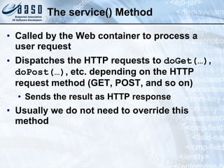 The service() Method
• Called by the Web container to process a
user request
• Dispatches the HTTP requests to doGet(…),
doPost(…), etc. depending on the HTTP
request method (GET, POST, and so on)
• Sends the result as HTTP response
• Usually we do not need to override this
method
 