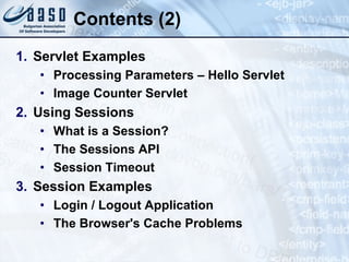 Contents (2)
1. Servlet Examples
• Processing Parameters – Hello Servlet
• Image Counter Servlet
2. Using Sessions
• What is a Session?
• The Sessions API
• Session Timeout
3. Session Examples
• Login / Logout Application
• The Browser's Cache Problems
 
