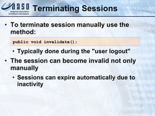 Terminating Sessions
• To terminate session manually use the
method:
• Typically done during the "user logout"
• The session can become invalid not only
manually
• Sessions can expire automatically due to
inactivity
public void invalidate()
public void invalidate();
;
 