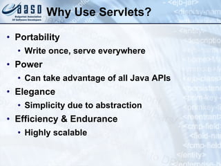 Why Use Servlets?
• Portability
• Write once, serve everywhere
• Power
• Can take advantage of all Java APIs
• Elegance
• Simplicity due to abstraction
• Efficiency & Endurance
• Highly scalable
 