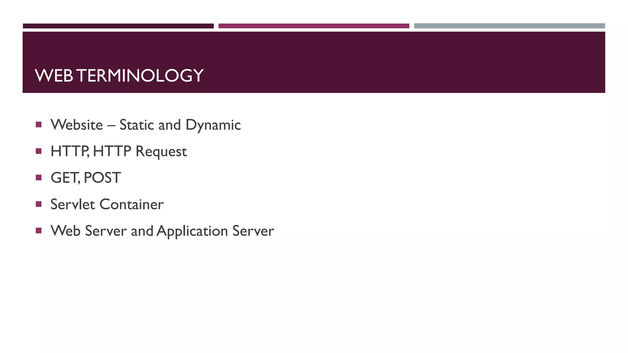 WEB TERMINOLOGY
 Website – Static and Dynamic
 HTTP, HTTP Request
 GET, POST
 Servlet Container
 Web Server and Application Server
 