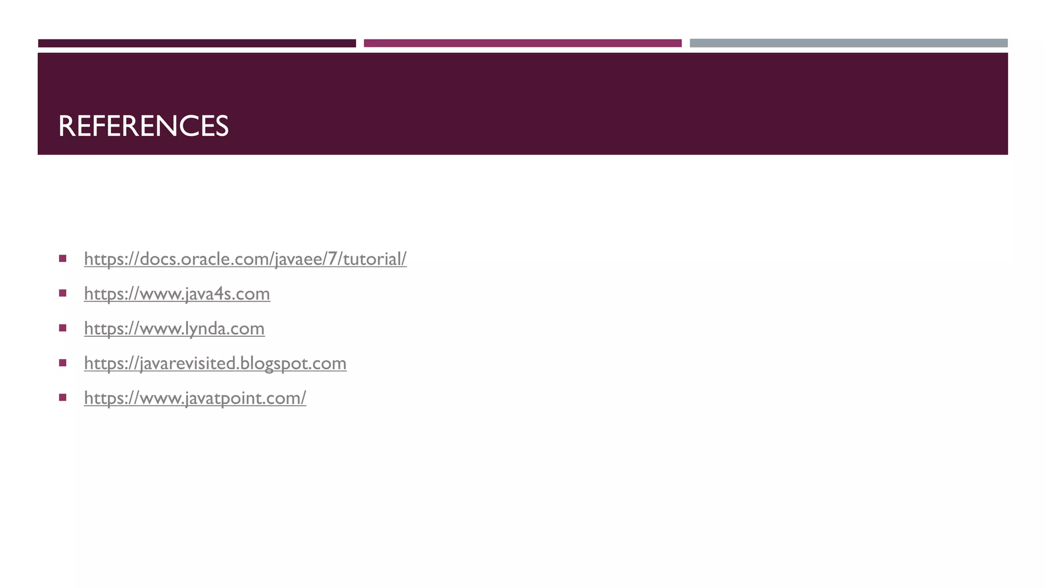 REFERENCES
 https://docs.oracle.com/javaee/7/tutorial/
 https://www.java4s.com
 https://www.lynda.com
 https://javarevisited.blogspot.com
 https://www.javatpoint.com/
 