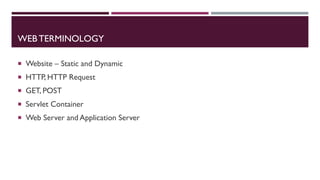 WEB TERMINOLOGY
 Website – Static and Dynamic
 HTTP, HTTP Request
 GET, POST
 Servlet Container
 Web Server and Application Server
 