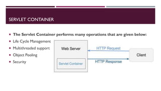 SERVLET CONTAINER
 The Servlet Container performs many operations that are given below:
 Life Cycle Management
 Multithreaded support
 Object Pooling
 Security
 