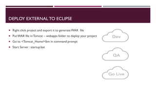 DEPLOY EXTERNAL TO ECLIPSE
 Right click project and export it to generateWAR file
 PutWAR file inTomcat – webapps folder to deploy your project
 Go to <Tomcat_Home>bin in command prompt
 Start Server : startup.bat
 