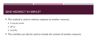 SEND REDIRECT IN SERVLET
 This method is used to redirect response to another resource,
 It may be servlet
 JSP or
 html file.
 This interface can also be used to include the content of another resource.
 
