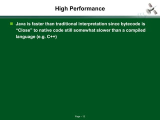 Page 12
High Performance
 Java is faster than traditional interpretation since bytecode is
“Close” to native code still somewhat slower than a compiled
language (e.g. C++)
 