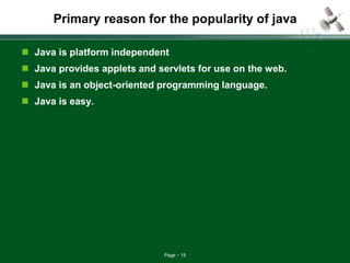 Page 15
Primary reason for the popularity of java
 Java is platform independent
 Java provides applets and servlets for use on the web.
 Java is an object-oriented programming language.
 Java is easy.
 