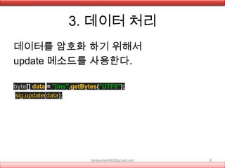3. 데이터 처리
데이터를 암호화 하기 위해서
update 메소드를 사용한다.
byte[] data = "jins".getBytes("UTF8");
sig.update(data);
darkandark90@gmail.com 8
 