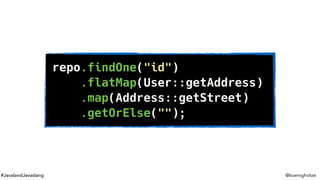 #JavalandJavaslang @koenighotze
repo.findOne("id")
.flatMap(User::getAddress)
.map(Address::getStreet)
.getOrElse("");
 