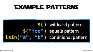 #JavalandJavaslang @koenighotze
Example Patterns
$() wildcard pattern
$(“foo”) equals pattern
isIn(“a”, “b”) conditional p...
